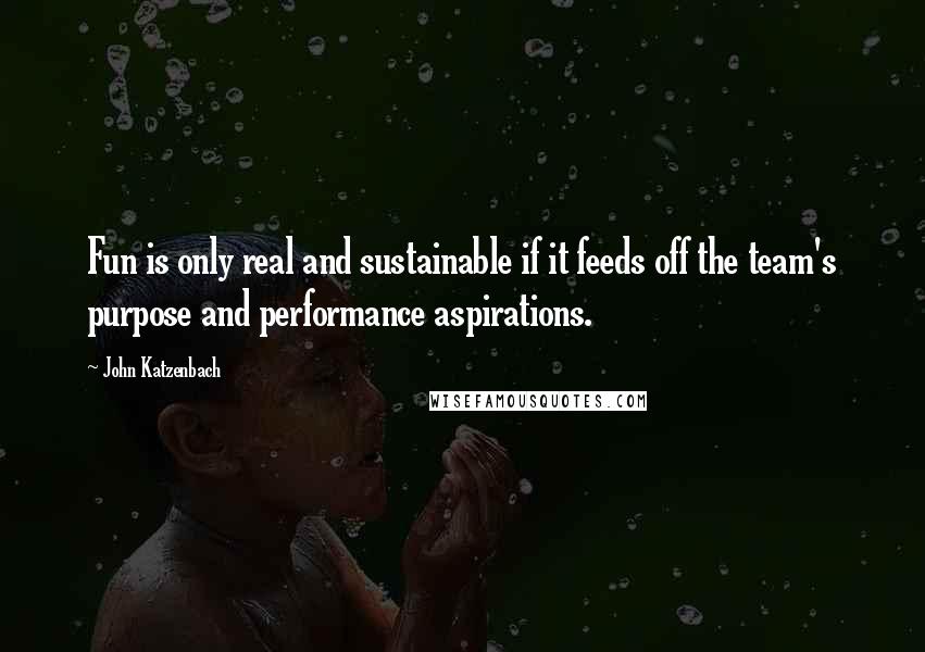 John Katzenbach Quotes: Fun is only real and sustainable if it feeds off the team's purpose and performance aspirations.