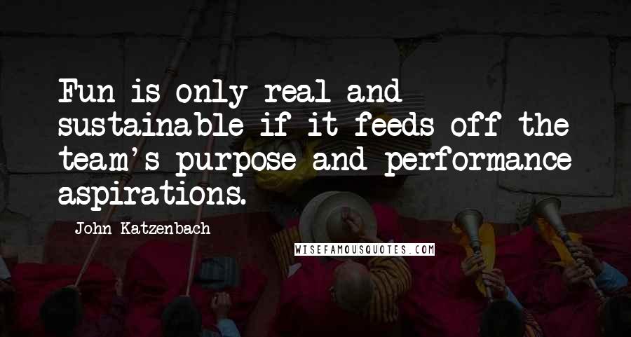 John Katzenbach Quotes: Fun is only real and sustainable if it feeds off the team's purpose and performance aspirations.