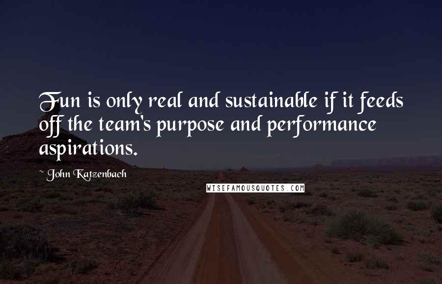 John Katzenbach Quotes: Fun is only real and sustainable if it feeds off the team's purpose and performance aspirations.