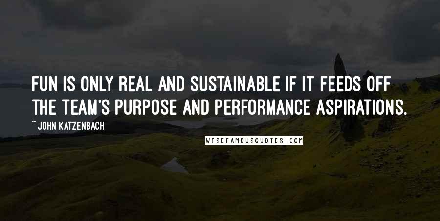 John Katzenbach Quotes: Fun is only real and sustainable if it feeds off the team's purpose and performance aspirations.
