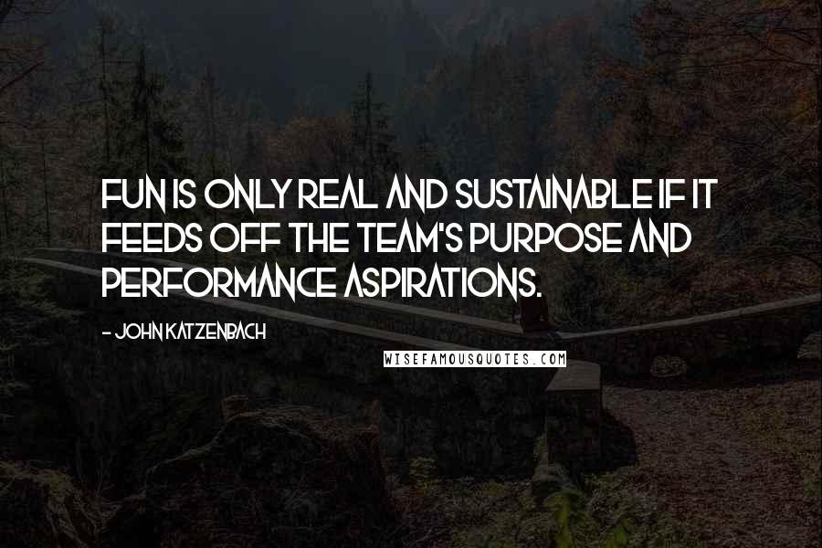 John Katzenbach Quotes: Fun is only real and sustainable if it feeds off the team's purpose and performance aspirations.