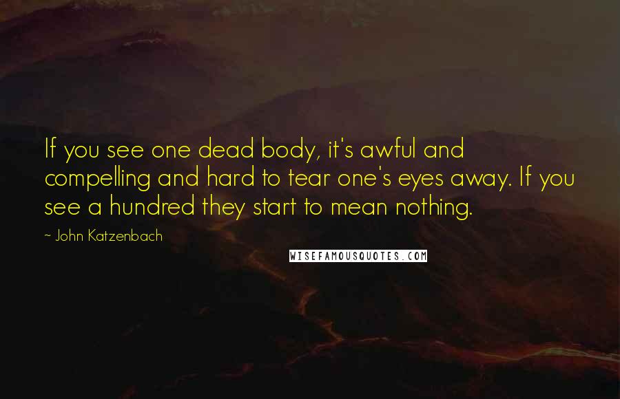 John Katzenbach Quotes: If you see one dead body, it's awful and compelling and hard to tear one's eyes away. If you see a hundred they start to mean nothing.