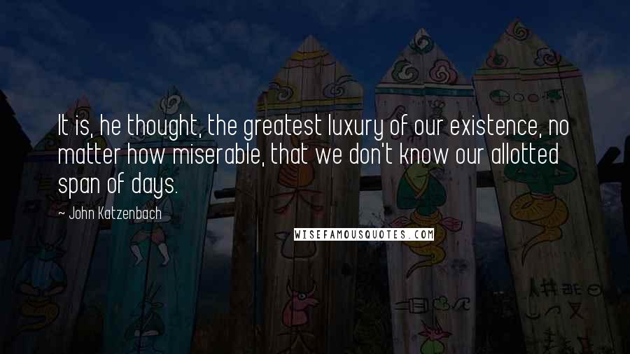 John Katzenbach Quotes: It is, he thought, the greatest luxury of our existence, no matter how miserable, that we don't know our allotted span of days.