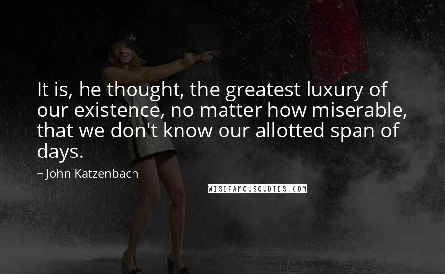 John Katzenbach Quotes: It is, he thought, the greatest luxury of our existence, no matter how miserable, that we don't know our allotted span of days.