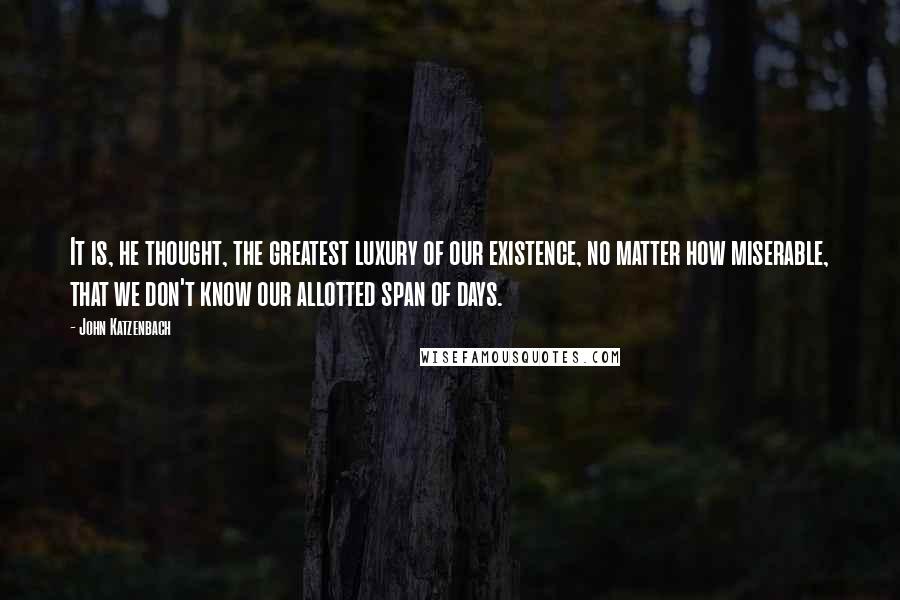 John Katzenbach Quotes: It is, he thought, the greatest luxury of our existence, no matter how miserable, that we don't know our allotted span of days.