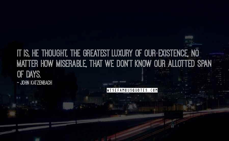 John Katzenbach Quotes: It is, he thought, the greatest luxury of our existence, no matter how miserable, that we don't know our allotted span of days.