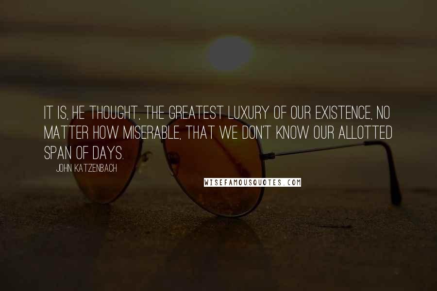 John Katzenbach Quotes: It is, he thought, the greatest luxury of our existence, no matter how miserable, that we don't know our allotted span of days.