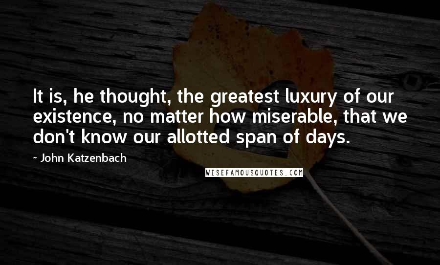 John Katzenbach Quotes: It is, he thought, the greatest luxury of our existence, no matter how miserable, that we don't know our allotted span of days.