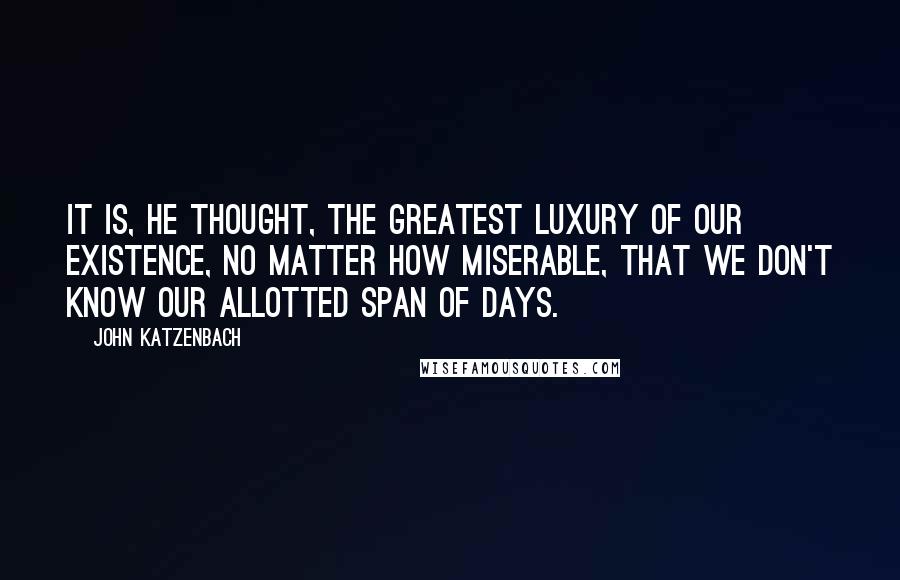 John Katzenbach Quotes: It is, he thought, the greatest luxury of our existence, no matter how miserable, that we don't know our allotted span of days.