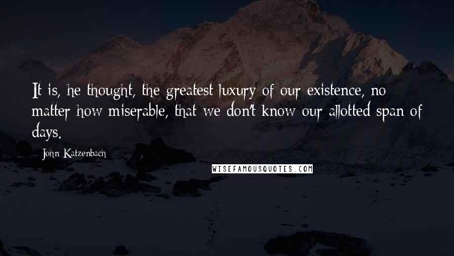 John Katzenbach Quotes: It is, he thought, the greatest luxury of our existence, no matter how miserable, that we don't know our allotted span of days.