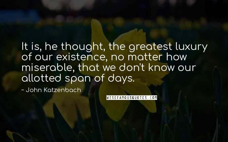 John Katzenbach Quotes: It is, he thought, the greatest luxury of our existence, no matter how miserable, that we don't know our allotted span of days.