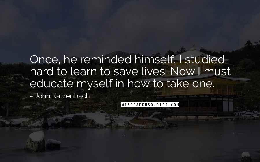 John Katzenbach Quotes: Once, he reminded himself, I studied hard to learn to save lives. Now I must educate myself in how to take one.