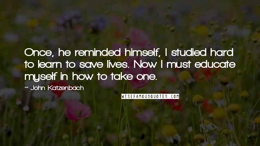 John Katzenbach Quotes: Once, he reminded himself, I studied hard to learn to save lives. Now I must educate myself in how to take one.