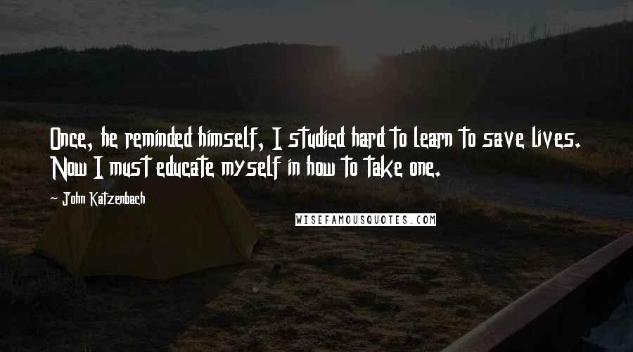 John Katzenbach Quotes: Once, he reminded himself, I studied hard to learn to save lives. Now I must educate myself in how to take one.
