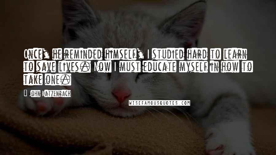 John Katzenbach Quotes: Once, he reminded himself, I studied hard to learn to save lives. Now I must educate myself in how to take one.