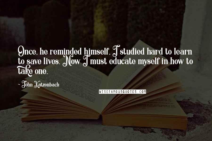 John Katzenbach Quotes: Once, he reminded himself, I studied hard to learn to save lives. Now I must educate myself in how to take one.