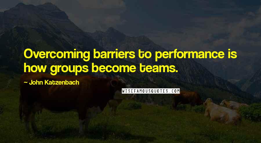 John Katzenbach Quotes: Overcoming barriers to performance is how groups become teams.