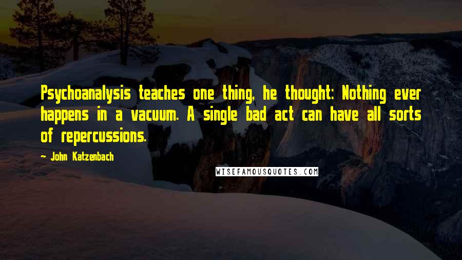 John Katzenbach Quotes: Psychoanalysis teaches one thing, he thought: Nothing ever happens in a vacuum. A single bad act can have all sorts of repercussions.