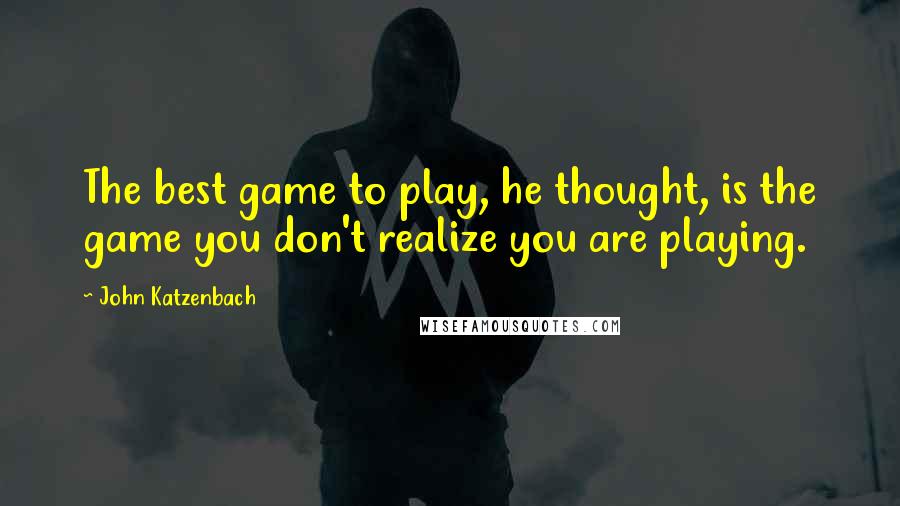 John Katzenbach Quotes: The best game to play, he thought, is the game you don't realize you are playing.