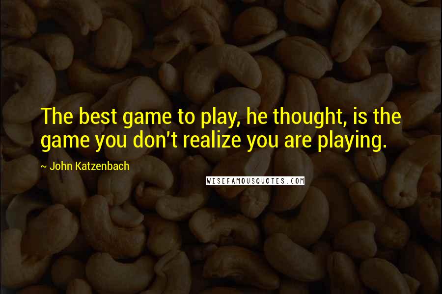 John Katzenbach Quotes: The best game to play, he thought, is the game you don't realize you are playing.