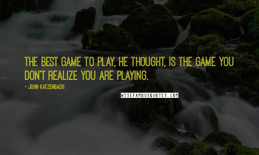 John Katzenbach Quotes: The best game to play, he thought, is the game you don't realize you are playing.