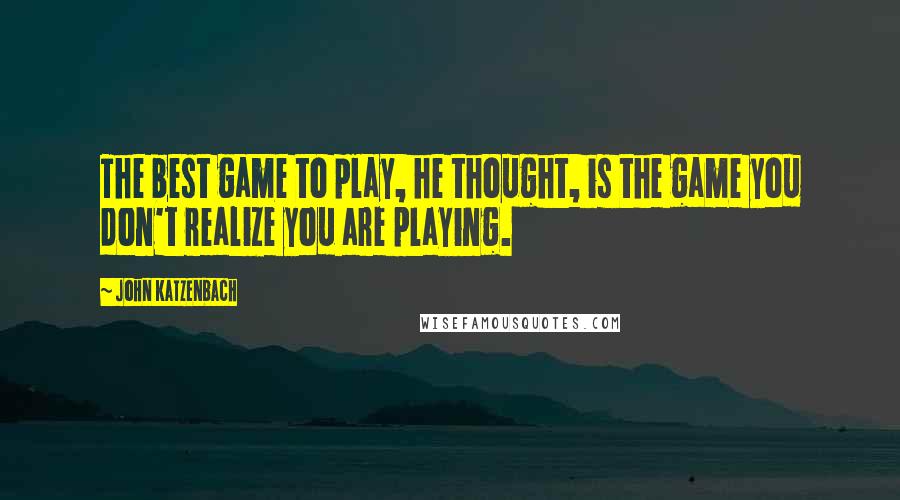 John Katzenbach Quotes: The best game to play, he thought, is the game you don't realize you are playing.
