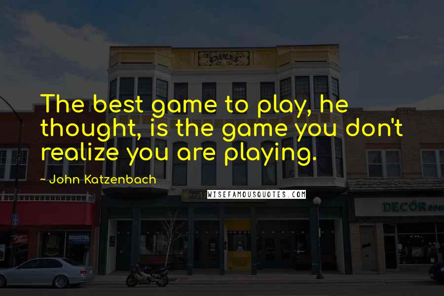 John Katzenbach Quotes: The best game to play, he thought, is the game you don't realize you are playing.