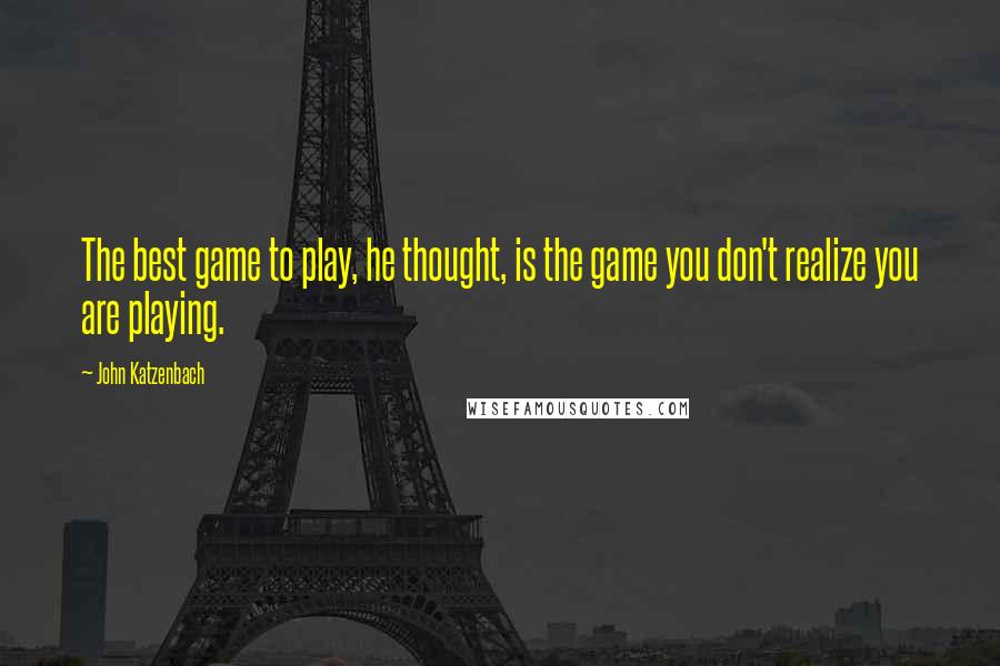 John Katzenbach Quotes: The best game to play, he thought, is the game you don't realize you are playing.