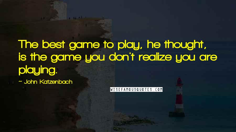 John Katzenbach Quotes: The best game to play, he thought, is the game you don't realize you are playing.