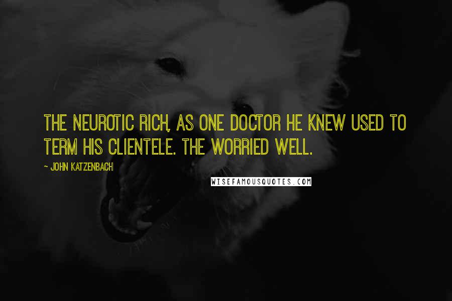 John Katzenbach Quotes: The neurotic rich, as one doctor he knew used to term his clientele. The worried well.