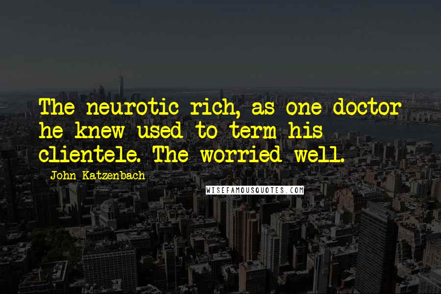 John Katzenbach Quotes: The neurotic rich, as one doctor he knew used to term his clientele. The worried well.