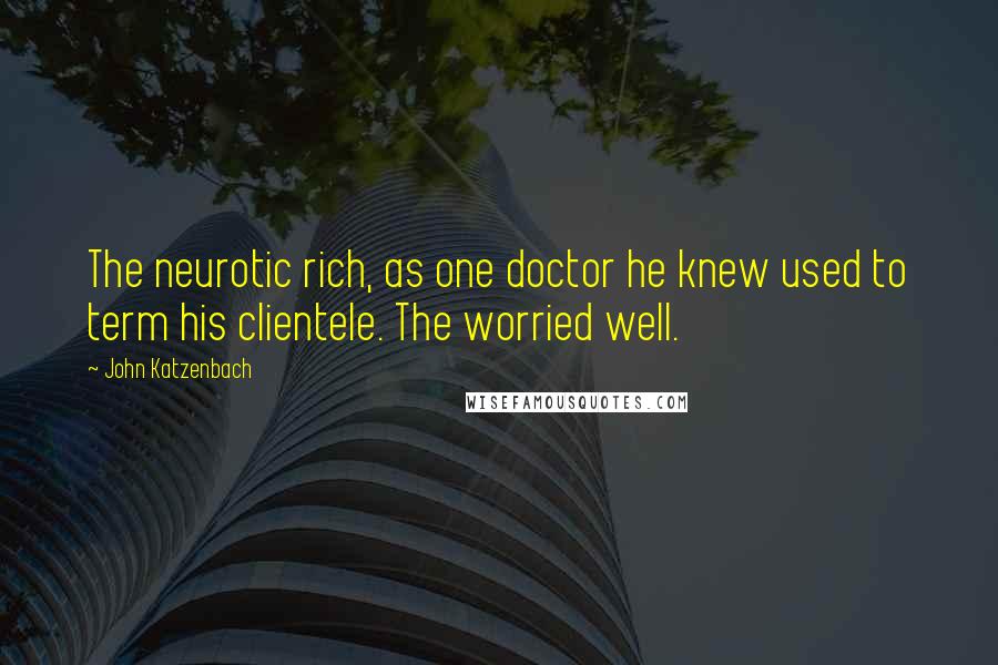 John Katzenbach Quotes: The neurotic rich, as one doctor he knew used to term his clientele. The worried well.