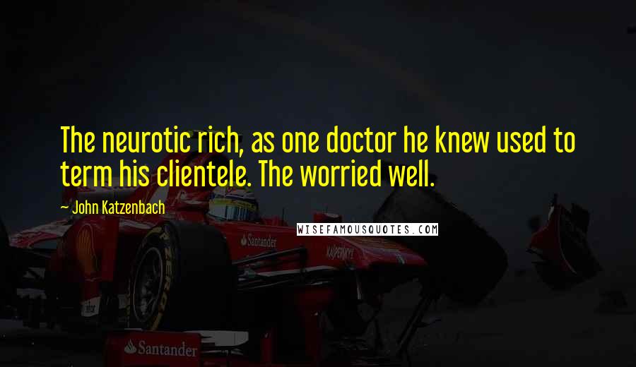 John Katzenbach Quotes: The neurotic rich, as one doctor he knew used to term his clientele. The worried well.