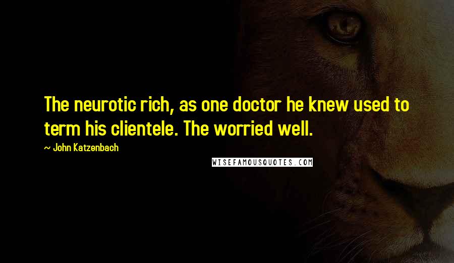 John Katzenbach Quotes: The neurotic rich, as one doctor he knew used to term his clientele. The worried well.