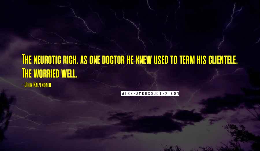 John Katzenbach Quotes: The neurotic rich, as one doctor he knew used to term his clientele. The worried well.