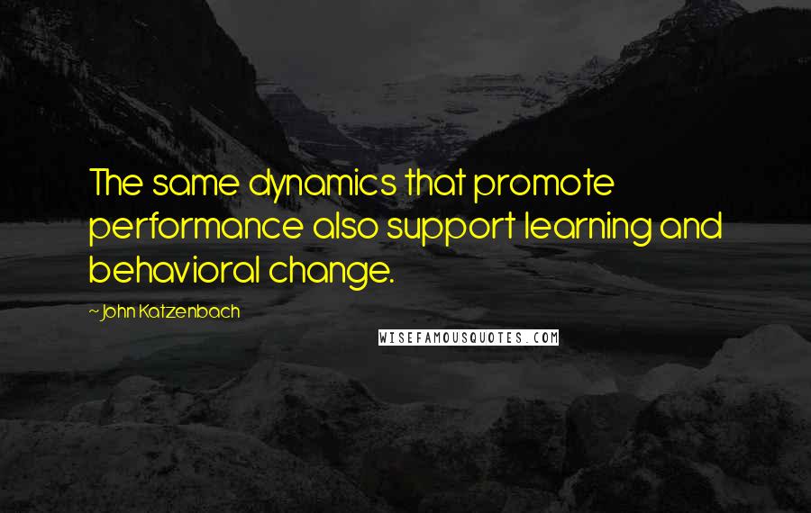 John Katzenbach Quotes: The same dynamics that promote performance also support learning and behavioral change.