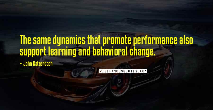 John Katzenbach Quotes: The same dynamics that promote performance also support learning and behavioral change.