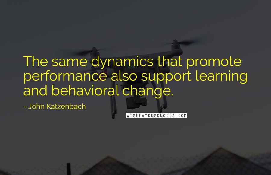 John Katzenbach Quotes: The same dynamics that promote performance also support learning and behavioral change.