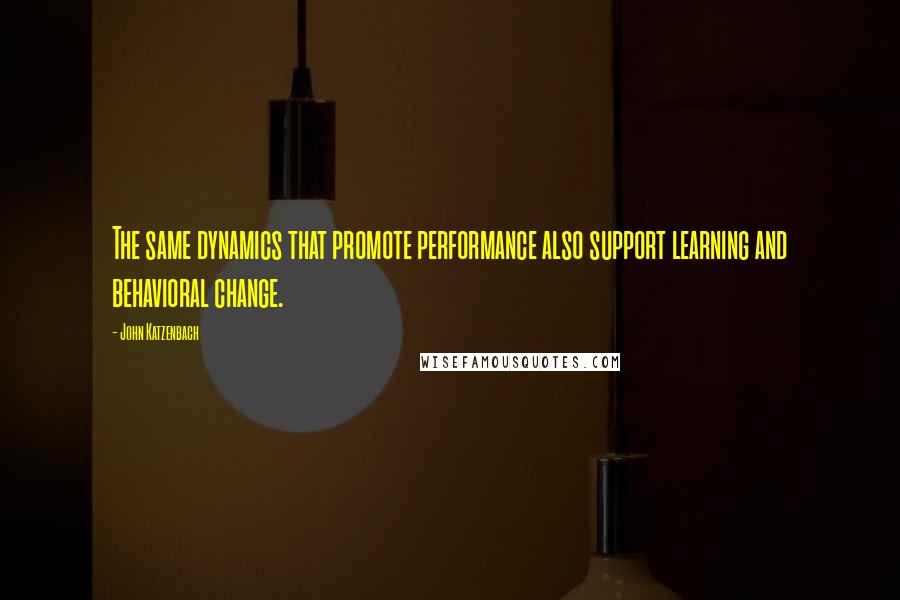 John Katzenbach Quotes: The same dynamics that promote performance also support learning and behavioral change.
