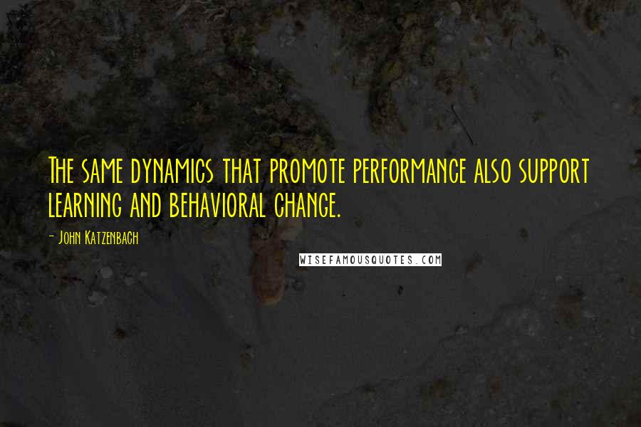 John Katzenbach Quotes: The same dynamics that promote performance also support learning and behavioral change.