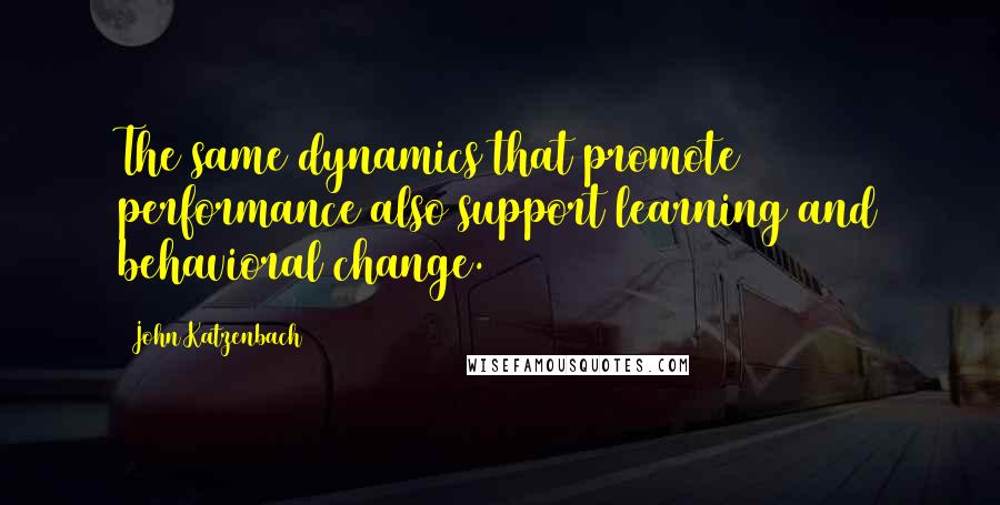 John Katzenbach Quotes: The same dynamics that promote performance also support learning and behavioral change.