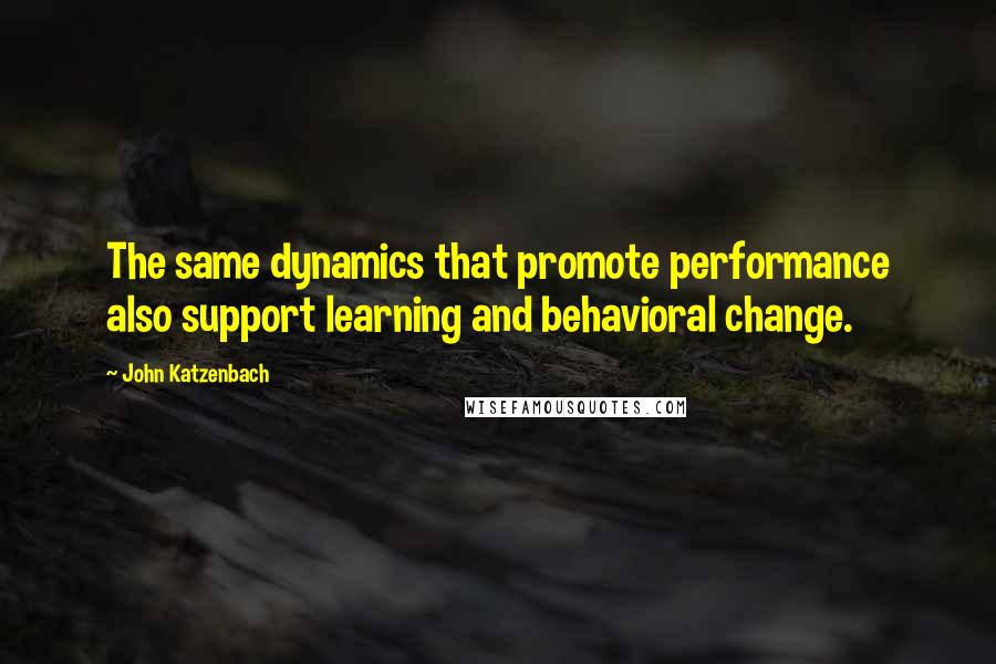 John Katzenbach Quotes: The same dynamics that promote performance also support learning and behavioral change.