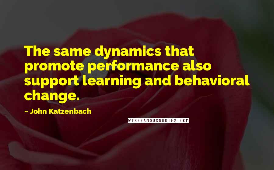 John Katzenbach Quotes: The same dynamics that promote performance also support learning and behavioral change.