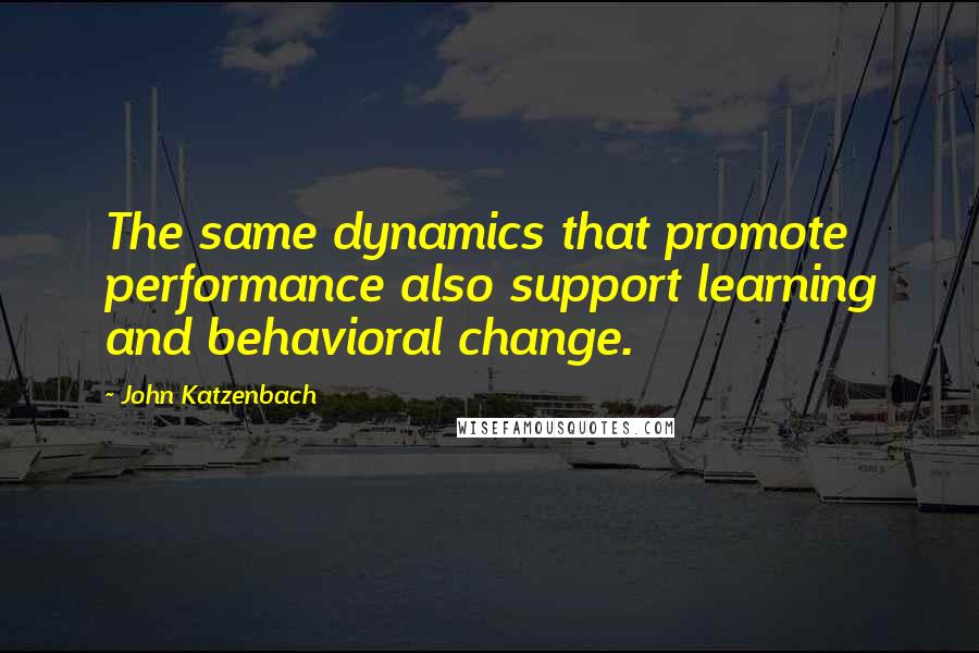 John Katzenbach Quotes: The same dynamics that promote performance also support learning and behavioral change.