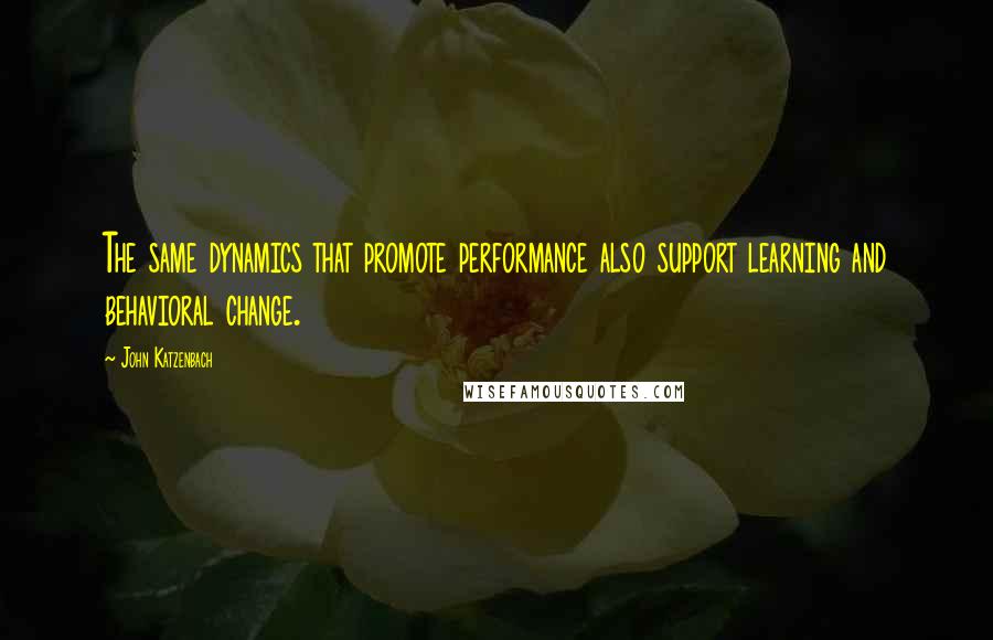 John Katzenbach Quotes: The same dynamics that promote performance also support learning and behavioral change.