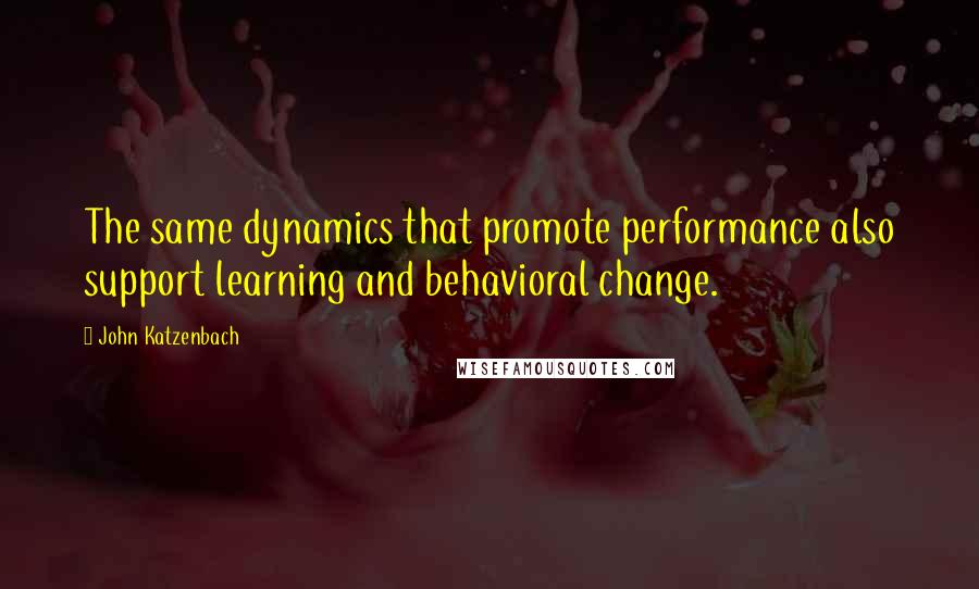 John Katzenbach Quotes: The same dynamics that promote performance also support learning and behavioral change.