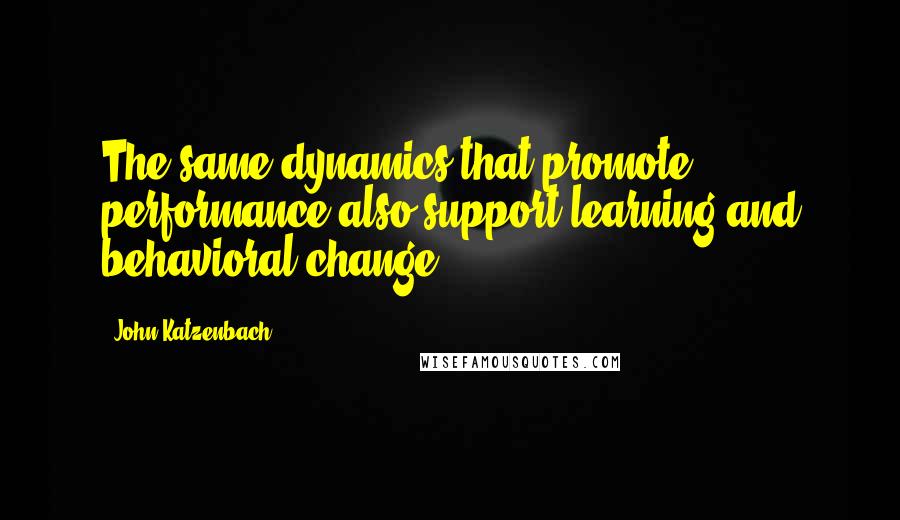 John Katzenbach Quotes: The same dynamics that promote performance also support learning and behavioral change.