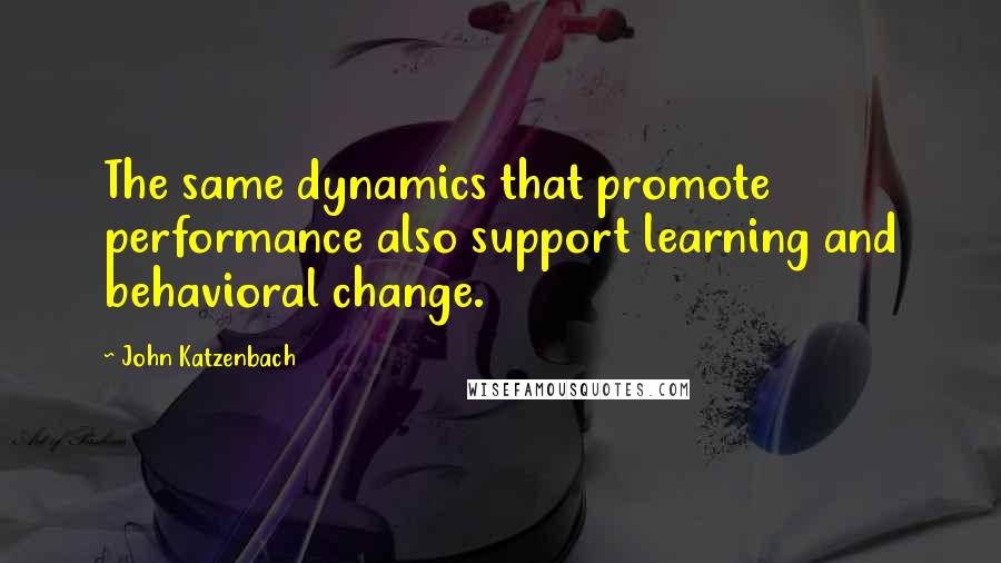 John Katzenbach Quotes: The same dynamics that promote performance also support learning and behavioral change.