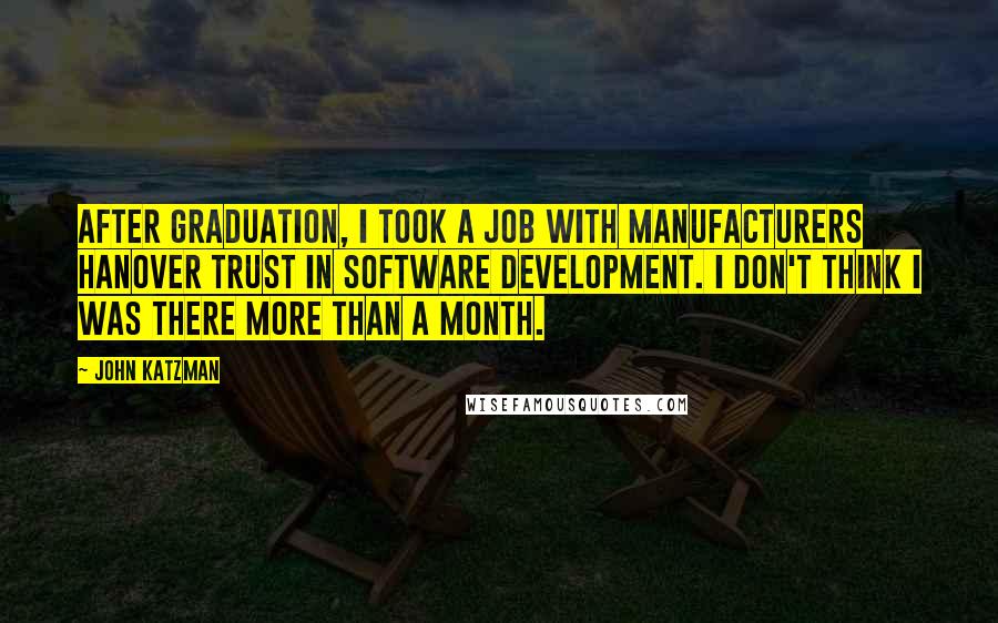 John Katzman Quotes: After graduation, I took a job with Manufacturers Hanover Trust in software development. I don't think I was there more than a month.
