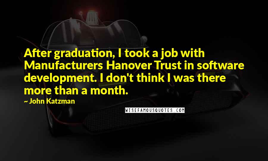 John Katzman Quotes: After graduation, I took a job with Manufacturers Hanover Trust in software development. I don't think I was there more than a month.